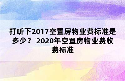 打听下2017空置房物业费标准是多少？ 2020年空置房物业费收费标准